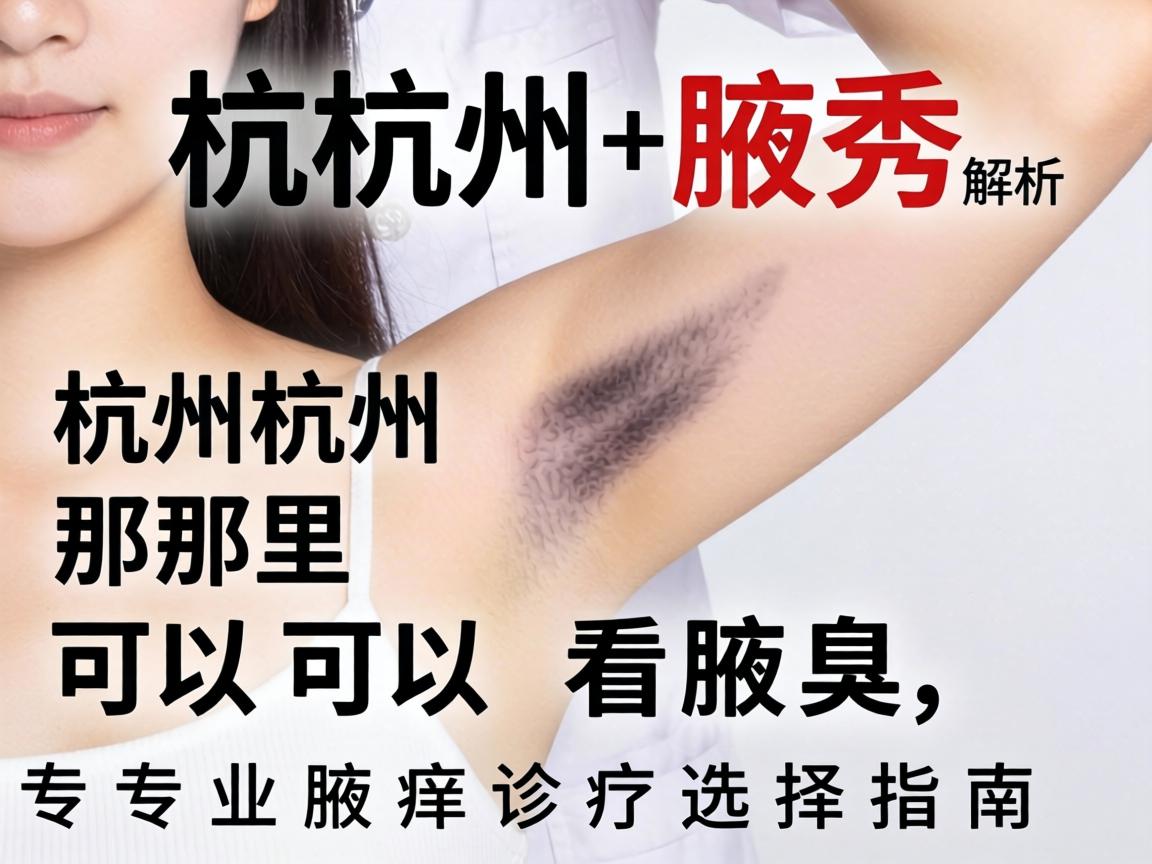 杭州腋秀解析，杭州那里可以看腋臭，专业腋臭诊疗选择指南