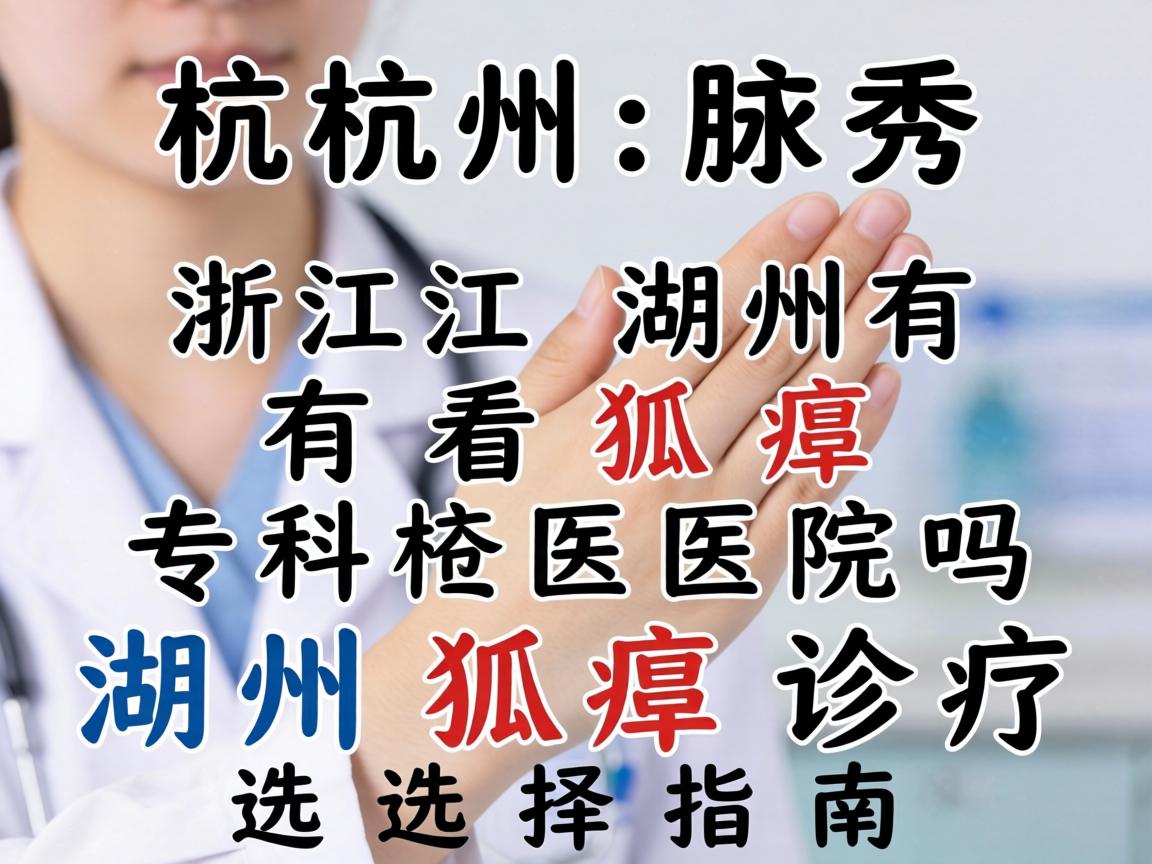 杭州腋秀解析，浙江湖州有看狐臭专科医院吗？湖州狐臭诊疗选择指南