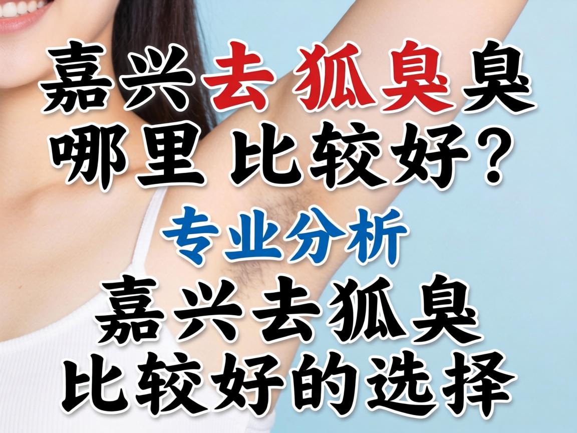 嘉兴去狐臭哪里比较好?专业分析嘉兴去狐臭比较好的选择 嘉兴去狐臭哪里比较好?专业分析嘉兴去狐臭比较好的选择