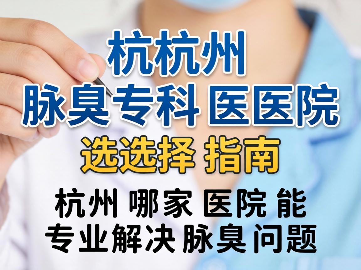 杭州腋臭专科医院选择指南，杭州哪家医院能专业解决腋臭问题