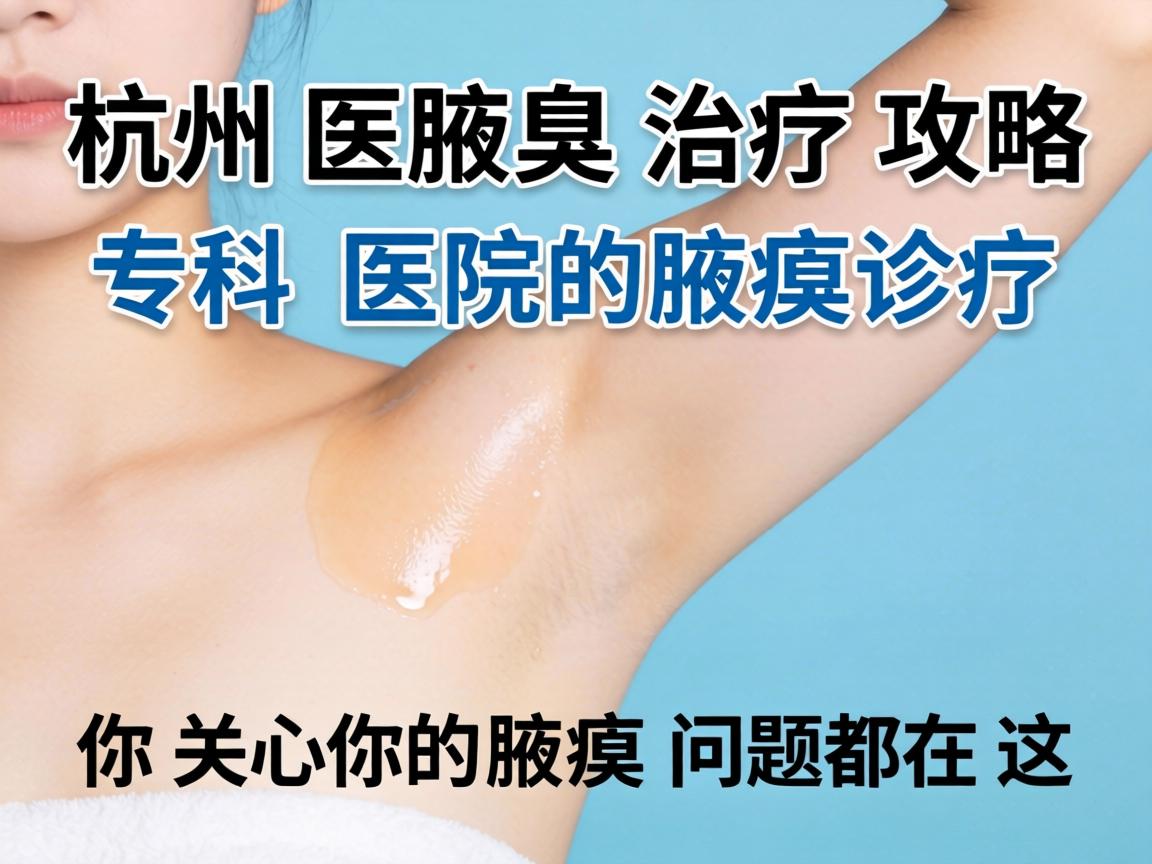杭州腋臭治疗攻略，专科医院的腋臭诊疗，你关心的腋臭问题都在这
