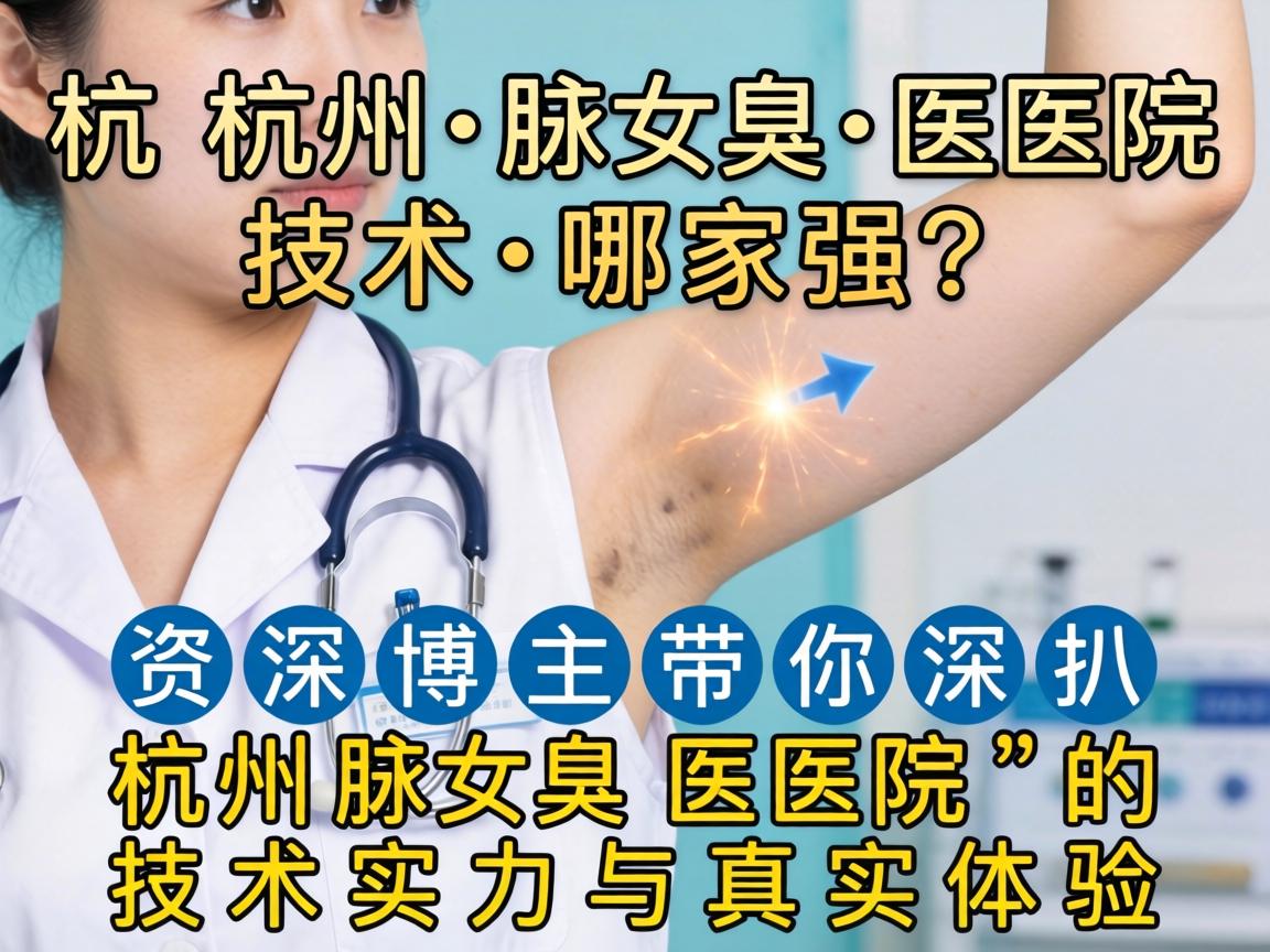 杭州腋臭医院技术哪家强？资深博主带你深扒杭州腋臭医院的技术实力与真实体验