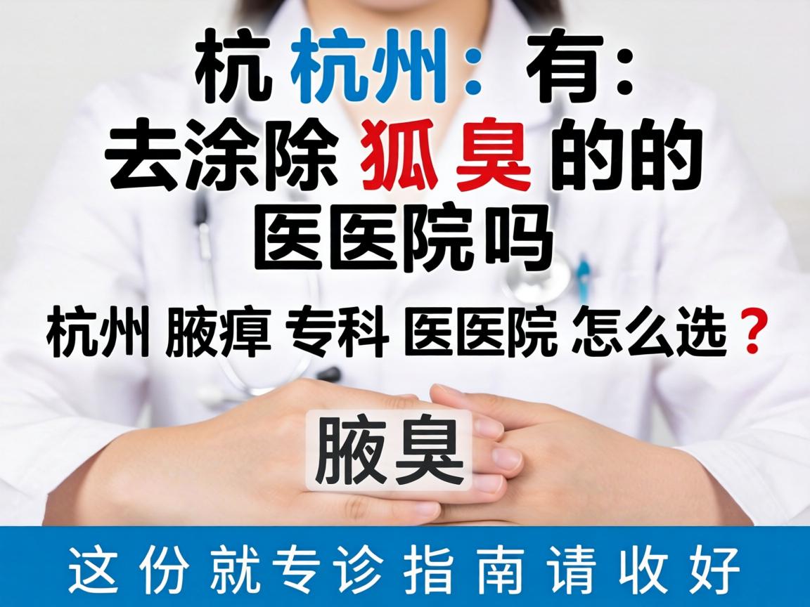 杭州有去除狐臭的医院吗？杭州腋臭专科医院怎么选？这份就诊指南请收好