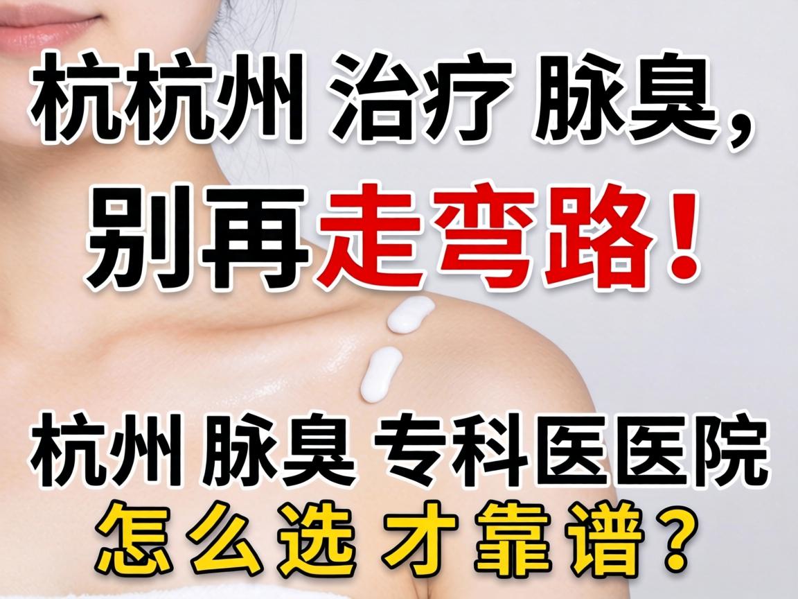 杭州治疗腋臭，别再走弯路！杭州腋臭专科医院怎么选才靠谱？