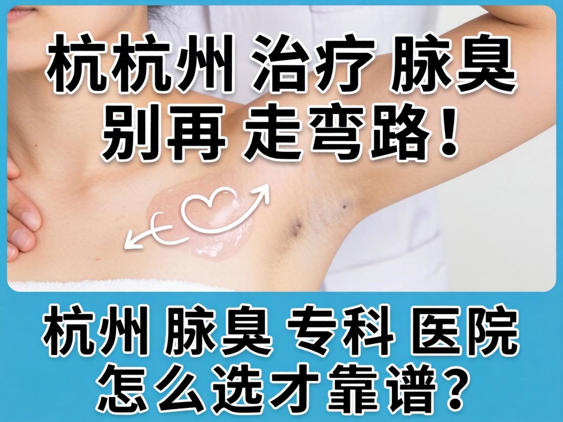 杭州治疗腋臭，别再走弯路！杭州腋臭专科医院怎么选才靠谱？