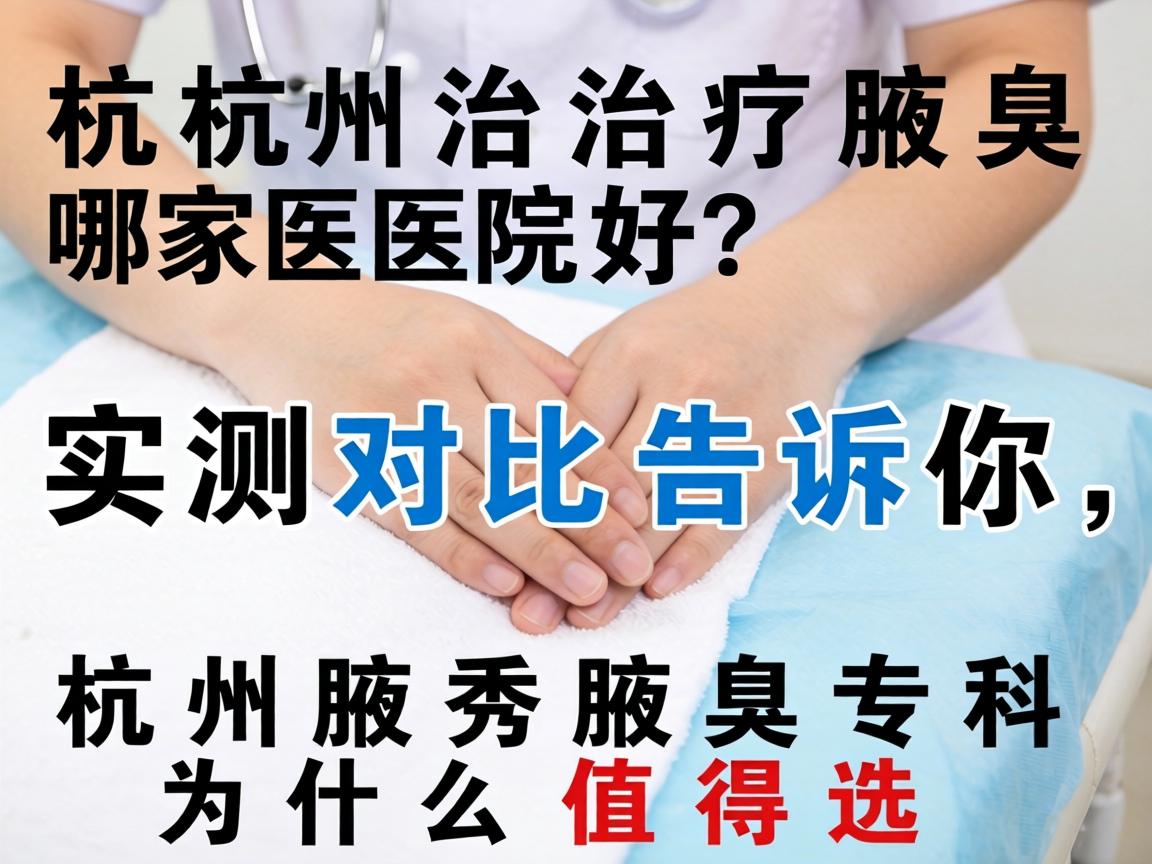 杭州治疗腋臭哪家医院好？实测对比告诉你，杭州腋秀腋臭专科为什么值得选