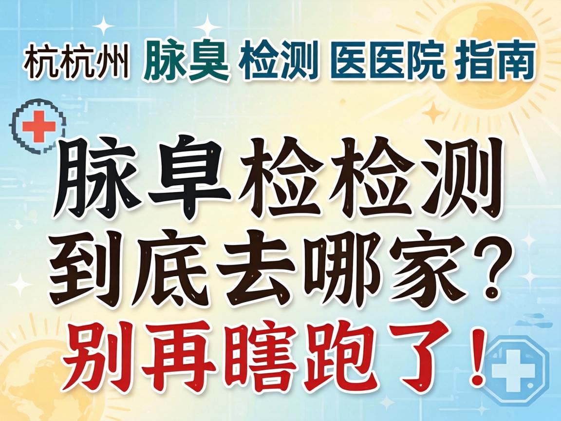杭州腋臭检测医院指南，腋臭检测到底去哪家？别再瞎跑了！