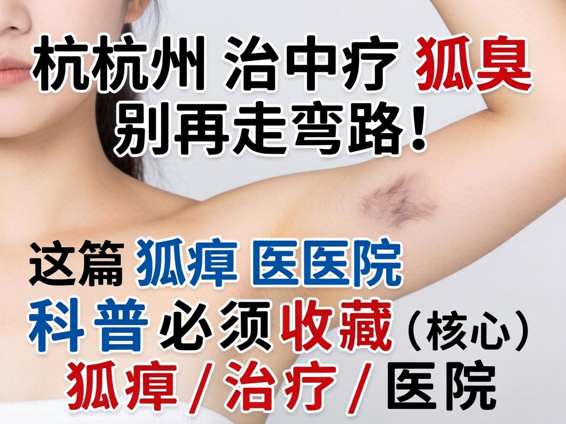 杭州治疗狐臭，别再走弯路！这篇狐臭医院科普必须收藏（核心词，狐臭，治疗，医院）