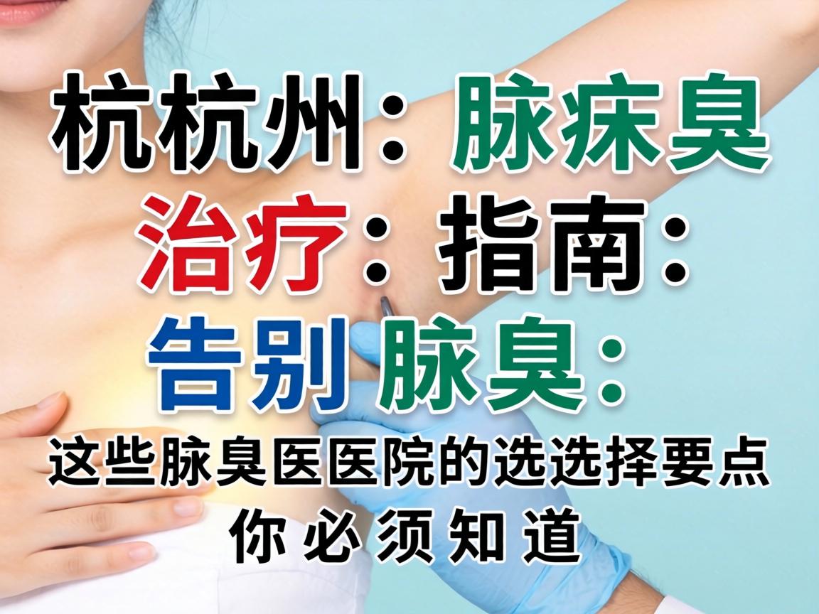 杭州腋臭治疗指南，告别腋臭，这些腋臭医院的选择要点你必须知道