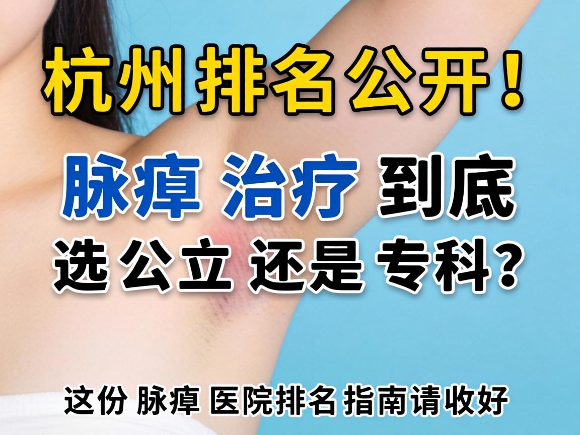 杭州腋臭医院排名公开！腋臭治疗到底选公立还是专科？这份腋臭医院排名指南请收好