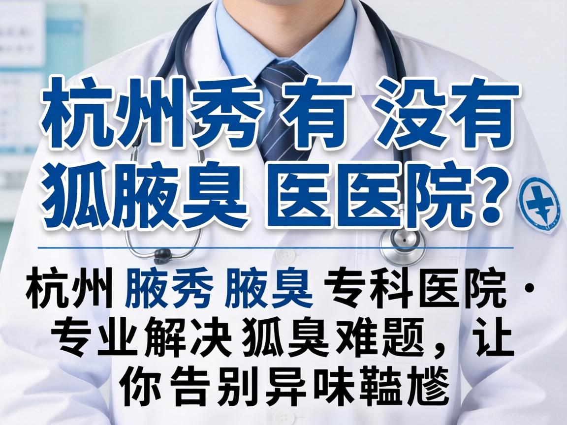 杭州有没有狐臭医院？杭州腋秀腋臭专科医院，专业解决狐臭难题，让你告别异味尴尬