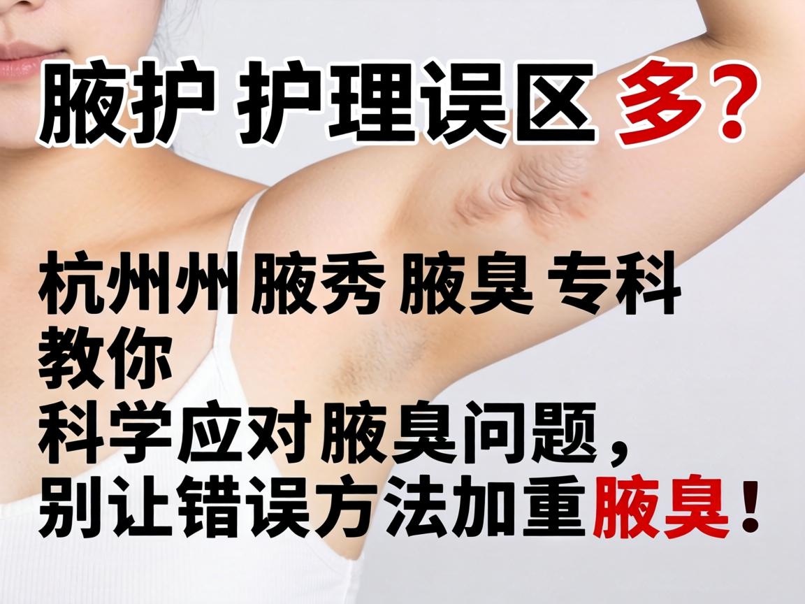 腋臭护理误区多？杭州腋秀腋臭专科教你科学应对腋臭问题，别让错误方法加重腋臭！