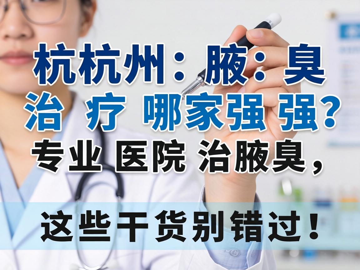 杭州腋臭治疗哪家强？专业医院治腋臭，这些干货别错过！