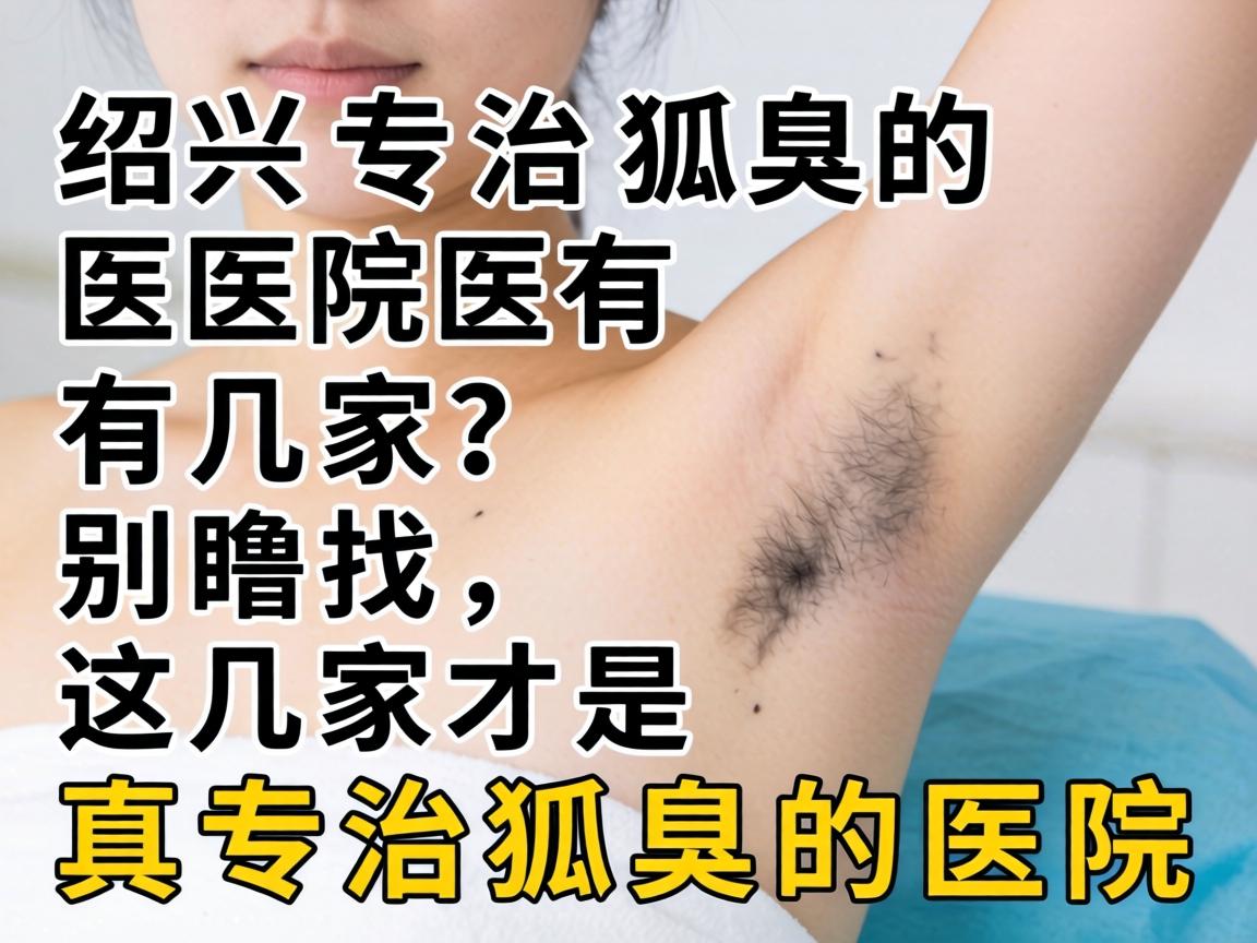 绍兴专治狐臭的医院有几家?别瞎找,这几家才是真专治狐臭的医院 绍兴专治狐臭的医院有几家?别瞎找,这几家才是真专治狐臭的医院