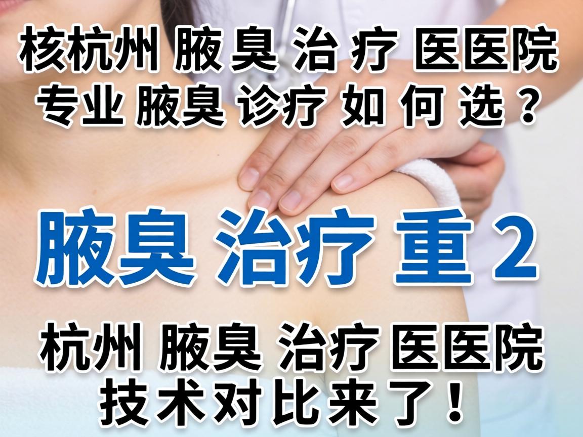 杭州腋臭治疗医院，专业腋臭诊疗如何选？杭州腋臭治疗医院技术对比来了！标题核心词腋臭治疗重复2次）