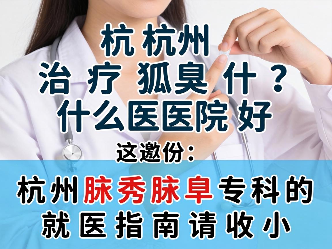 杭州治疗狐臭什么医院好？这份杭州腋秀腋臭专科的就医指南请收好