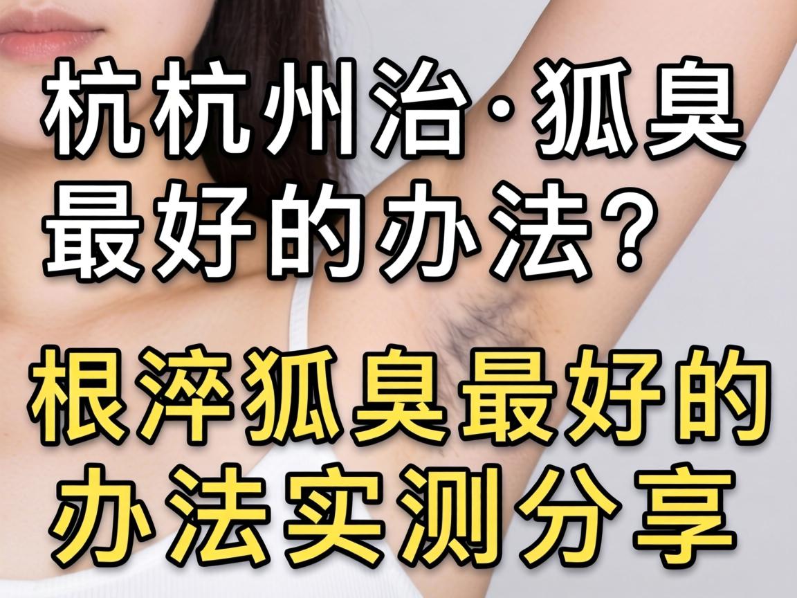 杭州治狐臭最好的办法?根治狐臭最好的办法实测分享 杭州治狐臭最好的办法?根治狐臭最好的办法实测分享