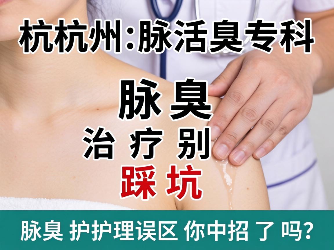 杭州腋臭专科,腋臭治疗别踩坑,这些腋臭护理误区你中招了吗? 杭州腋臭专科,腋臭治疗别踩坑,这些腋臭护理误区你中招了吗?