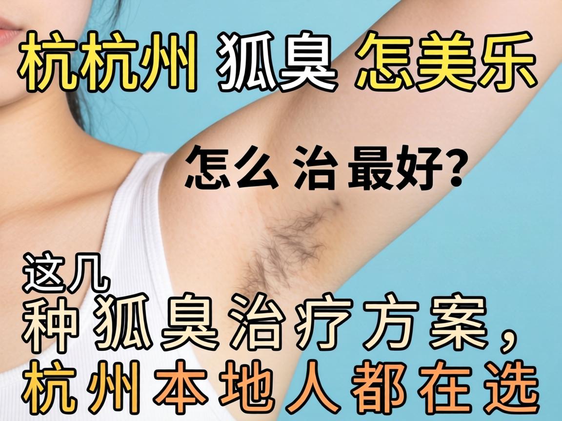 杭州狐臭怎么治最好?这几种狐臭治疗方案,杭州本地人都在选 杭州狐臭怎么治最好?这几种狐臭治疗方案,杭州本地人都在选