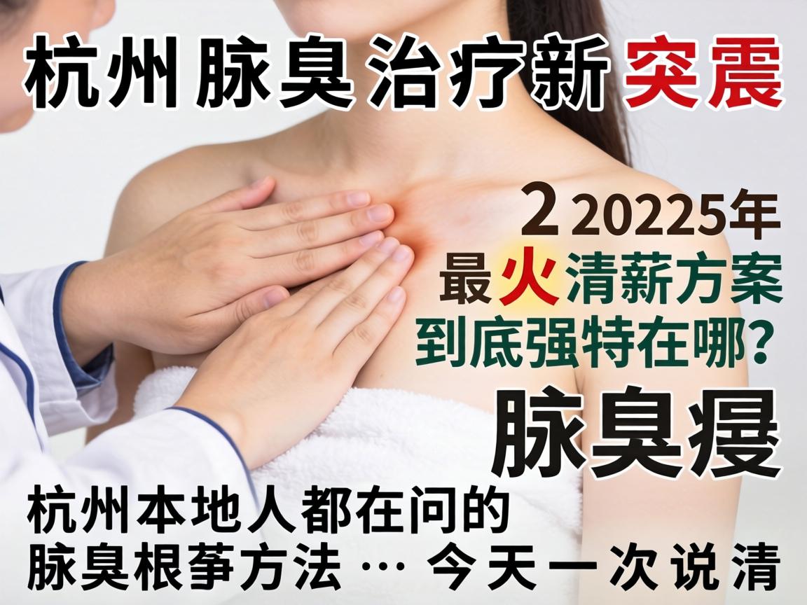 杭州腋臭治疗新突破,2025年最火清新方案到底强在哪?杭州本地人都在问的腋臭根治方法,今天一次说清 杭州腋臭治疗新突破,2025年最火清新方案到底强在哪?杭州本地人都在问的腋臭根治方法,今天一次说清