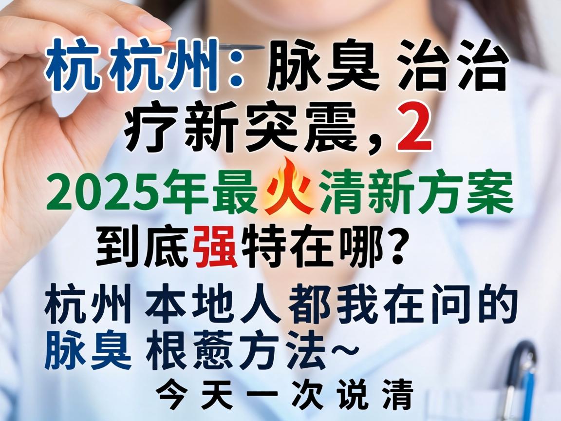 杭州腋臭治疗新突破,2025年最火清新方案到底强在哪?杭州本地人都在问的腋臭根治方法,今天一次说清 杭州腋臭治疗新突破,2025年最火清新方案到底强在哪?杭州本地人都在问的腋臭根治方法,今天一次说清