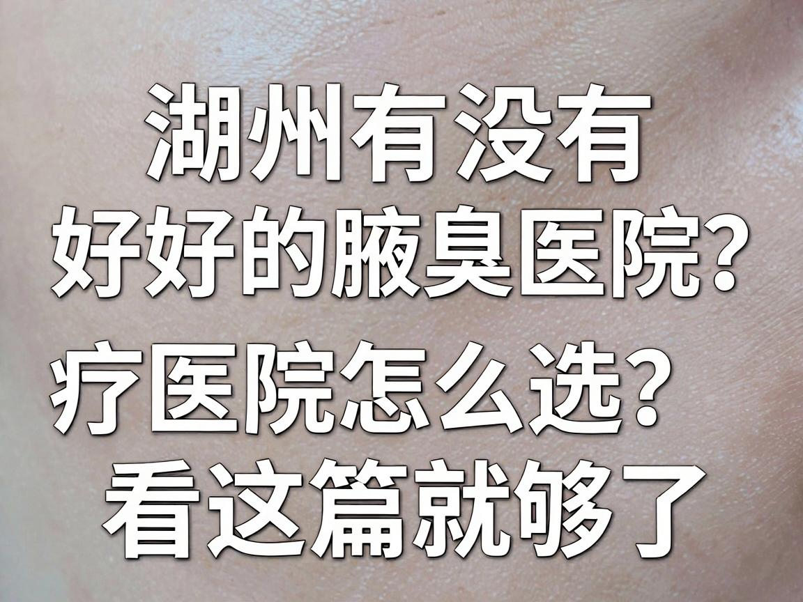 湖州有没有好的腋臭医院?湖州腋臭治疗医院怎么选?看这篇就够了 湖州有没有好的腋臭医院?湖州腋臭治疗医院怎么选?看这篇就够了