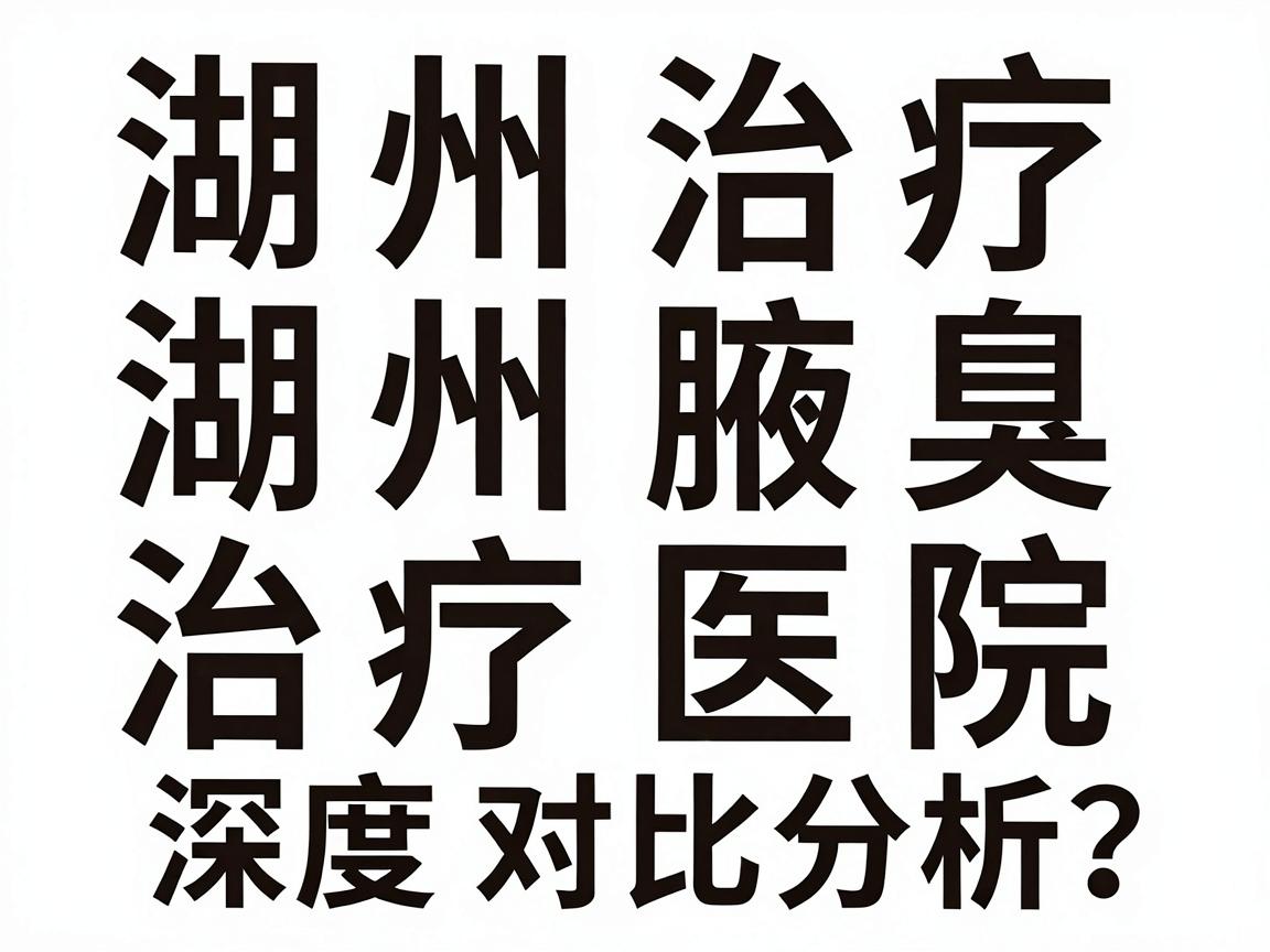 湖州治疗狐臭哪家医院好?湖州腋臭治疗医院深度对比分析 湖州治疗狐臭哪家医院好?湖州腋臭治疗医院深度对比分析