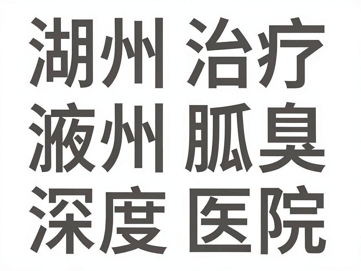 湖州治疗狐臭哪家医院好?湖州腋臭治疗医院深度对比分析 湖州治疗狐臭哪家医院好?湖州腋臭治疗医院深度对比分析