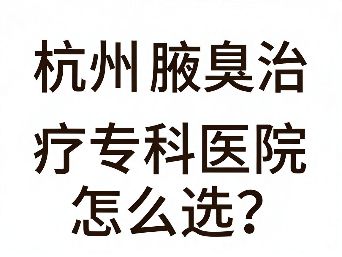 杭州腋臭专科医院怎么选?杭州腋臭治疗专科医院深度解析 杭州腋臭专科医院怎么选?杭州腋臭治疗专科医院深度解析