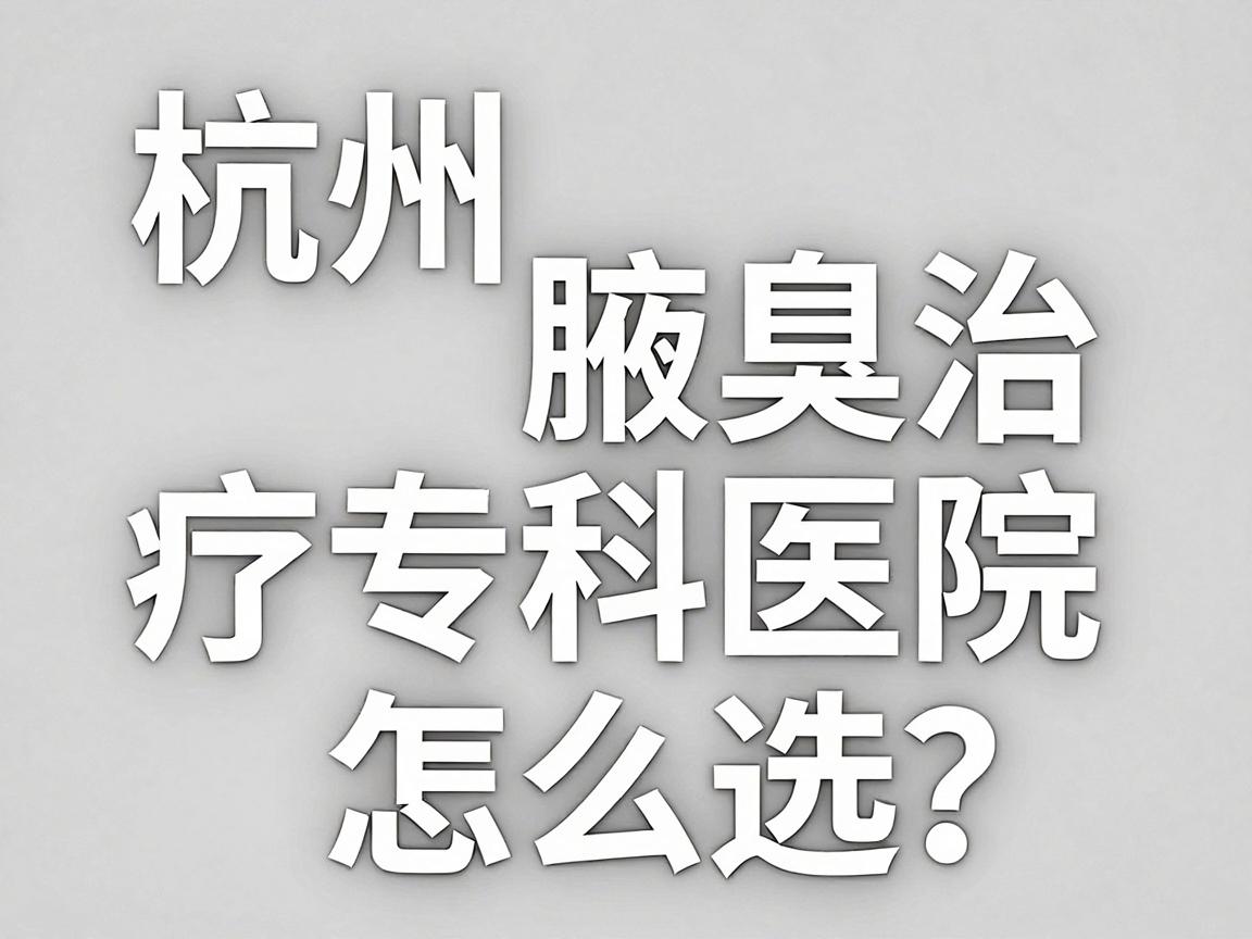 杭州腋臭专科医院怎么选?杭州腋臭治疗专科医院深度解析 杭州腋臭专科医院怎么选?杭州腋臭治疗专科医院深度解析