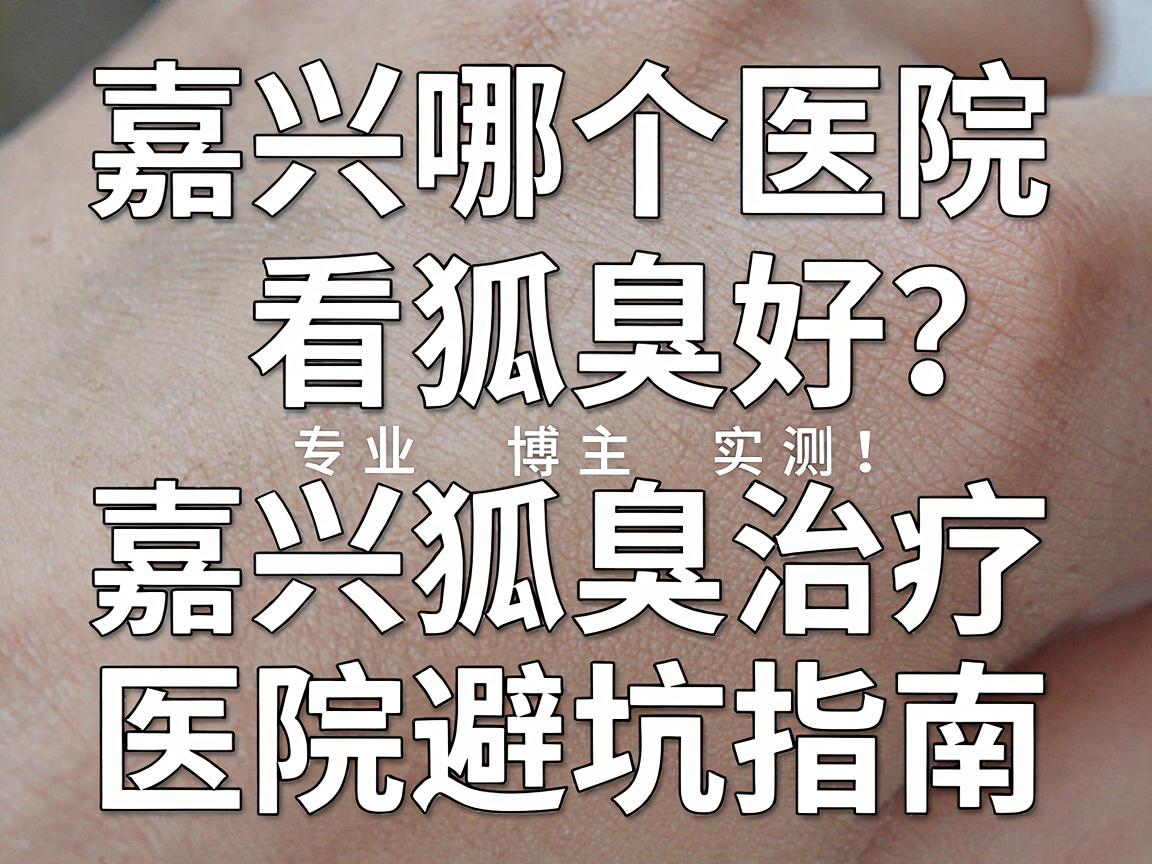嘉兴哪个医院看狐臭好?专业博主实测,嘉兴狐臭治疗医院避坑指南 嘉兴哪个医院看狐臭好?专业博主实测,嘉兴狐臭治疗医院避坑指南