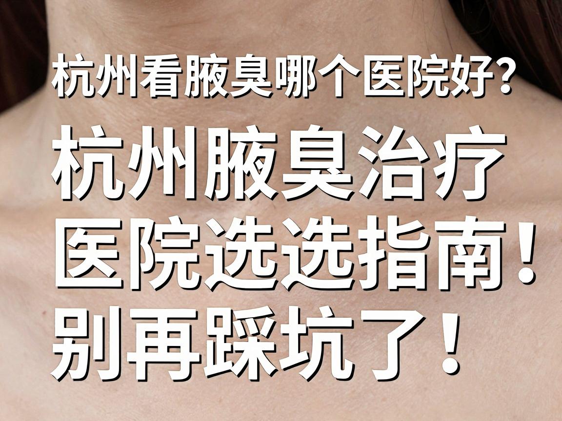 杭州看腋臭哪个医院好?杭州腋臭治疗医院选择指南,别再踩坑了! 杭州看腋臭哪个医院好?杭州腋臭治疗医院选择指南,别再踩坑了!