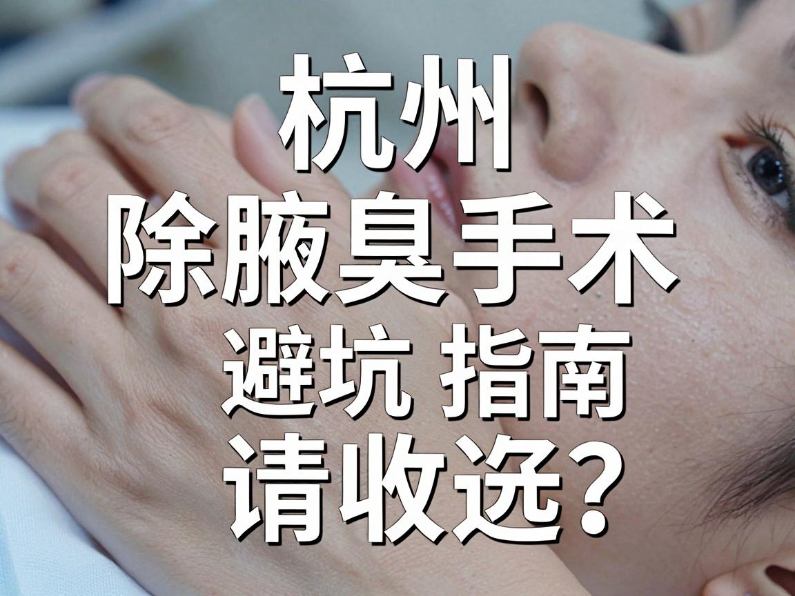 杭州除腋臭手术医院怎么选？这份除腋臭手术避坑指南请收好