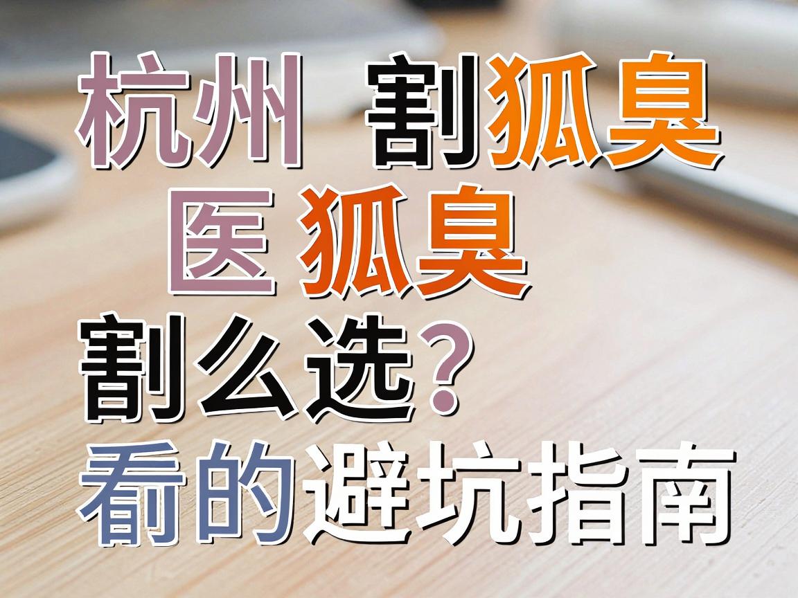 杭州割狐臭医院怎么选?割狐臭前必看的避坑指南 杭州割狐臭医院怎么选?割狐臭前必看的避坑指南