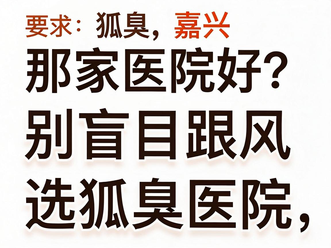 狐臭嘉兴那家医院好?别盲目跟风,先搞懂这三步再选狐臭医院 狐臭嘉兴那家医院好?别盲目跟风,先搞懂这三步再选狐臭医院