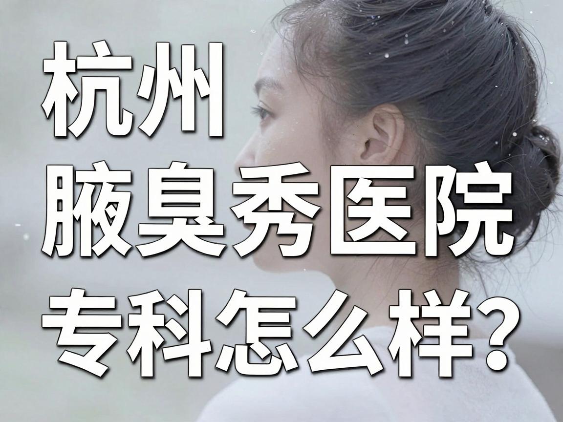 杭州腋秀腋臭专科怎么样？腋臭专科医院的真实体验与深度解析