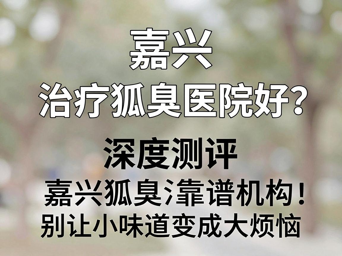 嘉兴治疗狐臭哪家医院好?深度测评嘉兴狐臭治疗靠谱机构,别让小味道变成大烦恼 嘉兴治疗狐臭哪家医院好?深度测评嘉兴狐臭治疗靠谱机构,别让小味道变成大烦恼