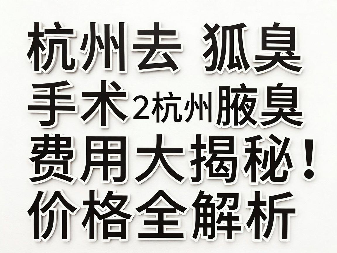 杭州去狐臭手术费用大揭秘,2025年杭州腋臭手术价格全解析 杭州去狐臭手术费用大揭秘,2025年杭州腋臭手术价格全解析