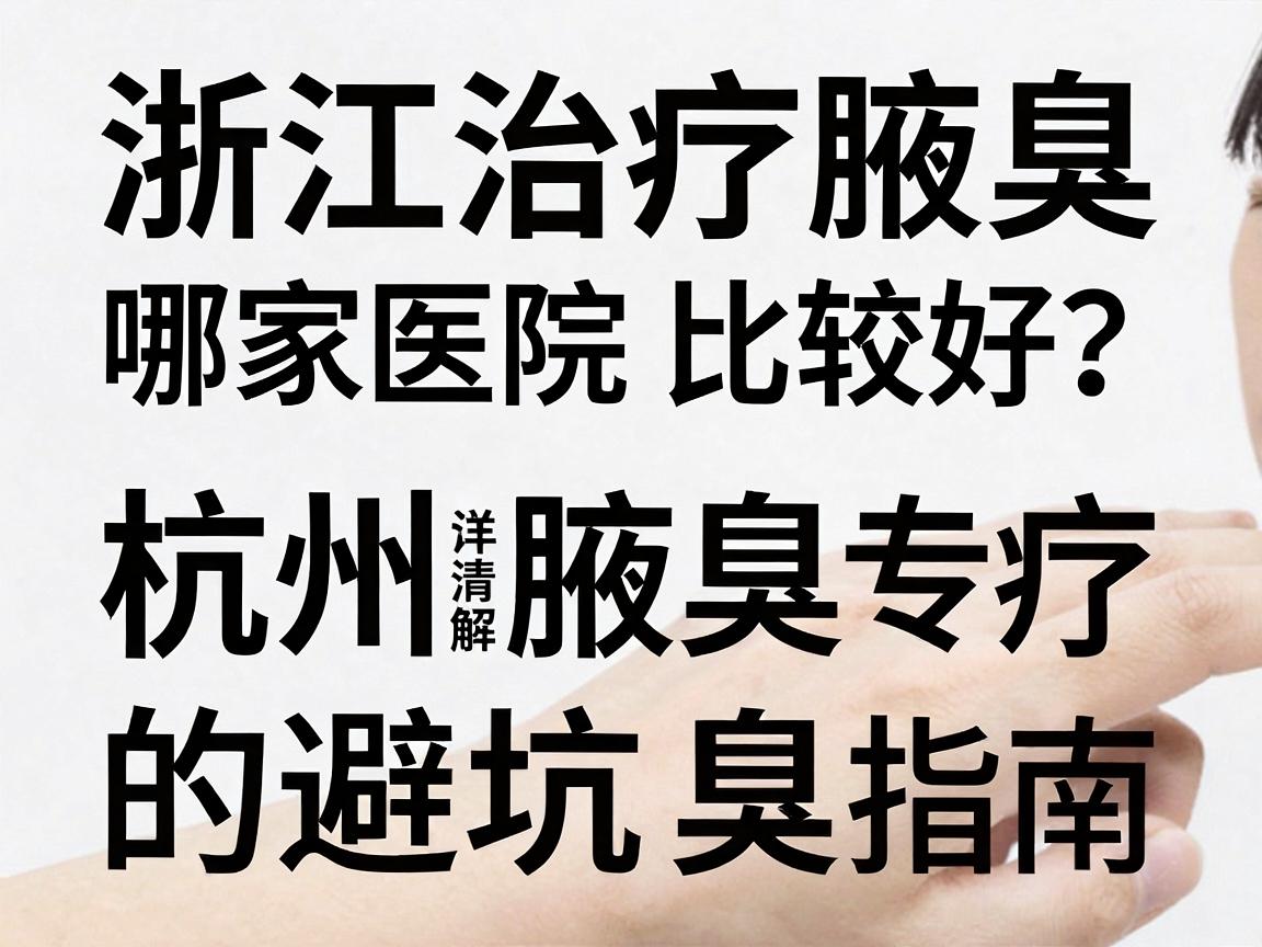 浙江治疗腋臭哪家医院比较好?杭州腋秀腋臭专科详解治疗腋臭的避坑指南 浙江治疗腋臭哪家医院比较好?杭州腋秀腋臭专科详解治疗腋臭的避坑指南
