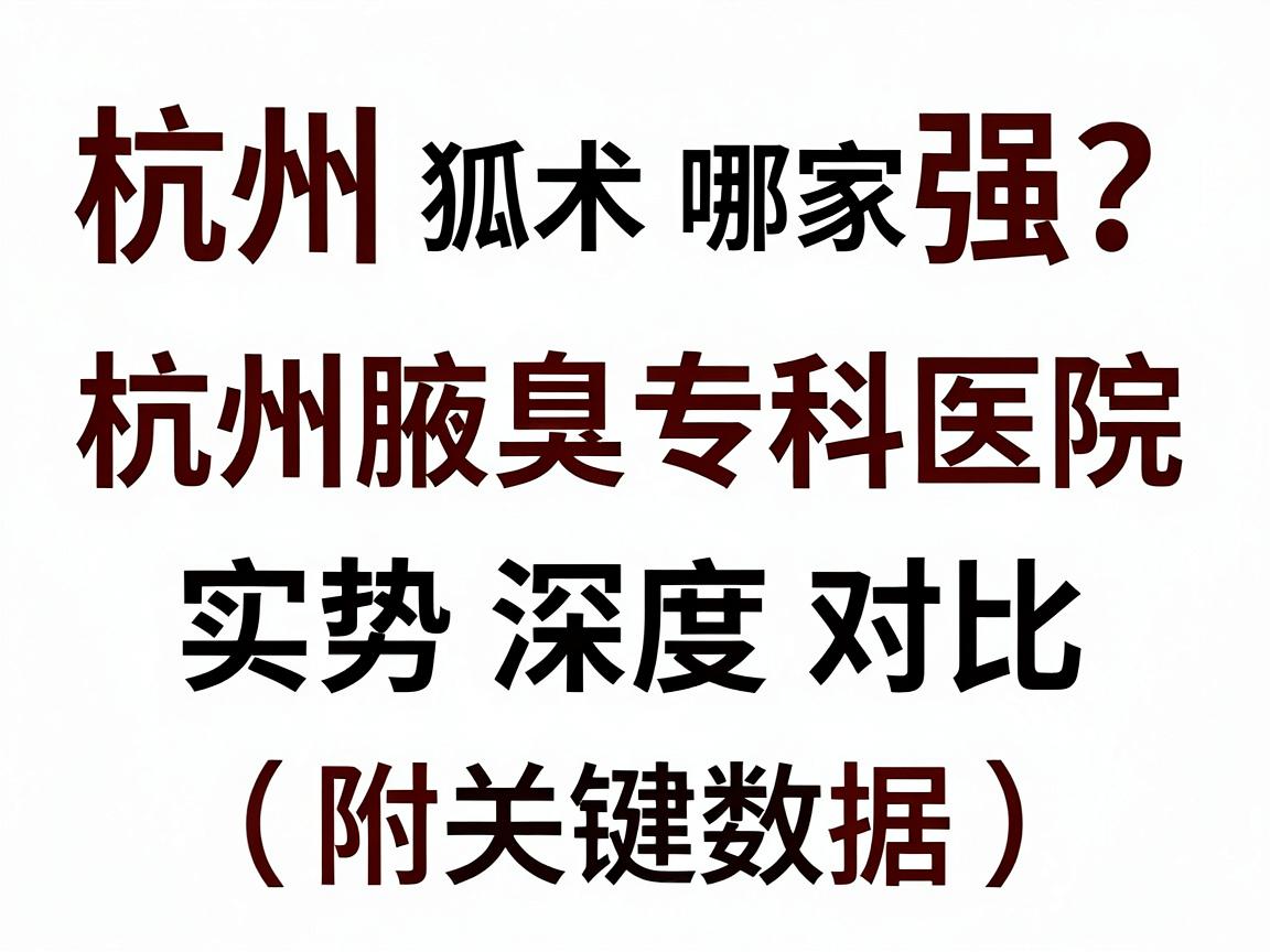 杭州狐臭手术哪家强?杭州腋臭专科医院实力深度对比(附关键数据) 杭州狐臭手术哪家强?杭州腋臭专科医院实力深度对比(附关键数据)