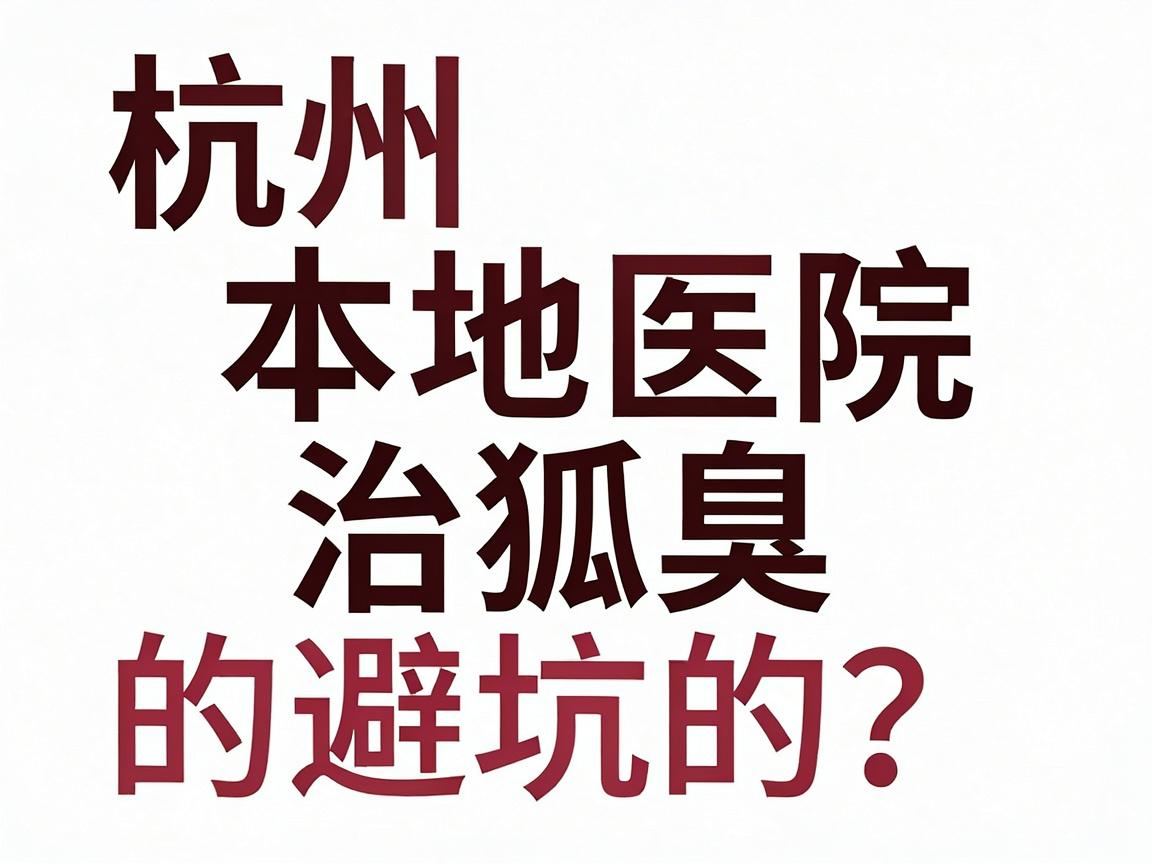 杭州正规治疗狐臭医院怎么选?杭州本地医院治狐臭的避坑指南 杭州正规治疗狐臭医院怎么选?杭州本地医院治狐臭的避坑指南
