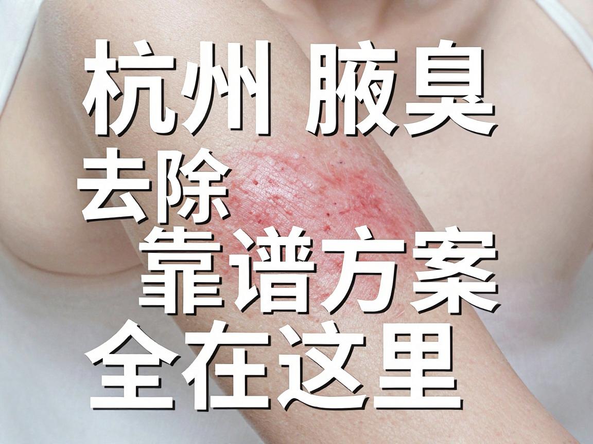杭州腋臭治疗医院怎么选?杭州腋臭去除的靠谱方案全在这里 杭州腋臭治疗医院怎么选?杭州腋臭去除的靠谱方案全在这里