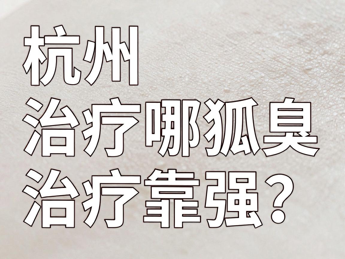 杭州治疗狐臭医院哪家强？深度解析杭州狐臭治疗靠谱选择