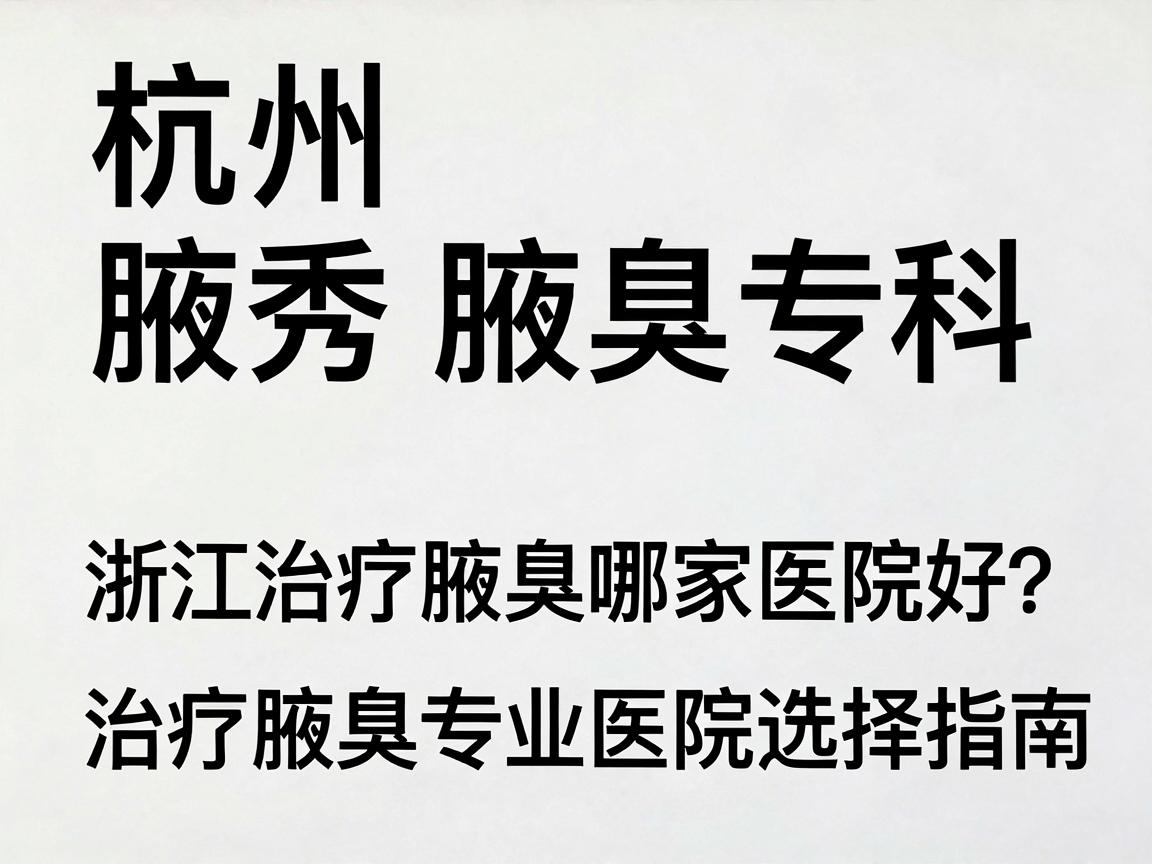 杭州腋秀腋臭专科,浙江治疗腋臭哪家医院好?治疗腋臭专业医院选择指南 杭州腋秀腋臭专科,浙江治疗腋臭哪家医院好?治疗腋臭专业医院选择指南