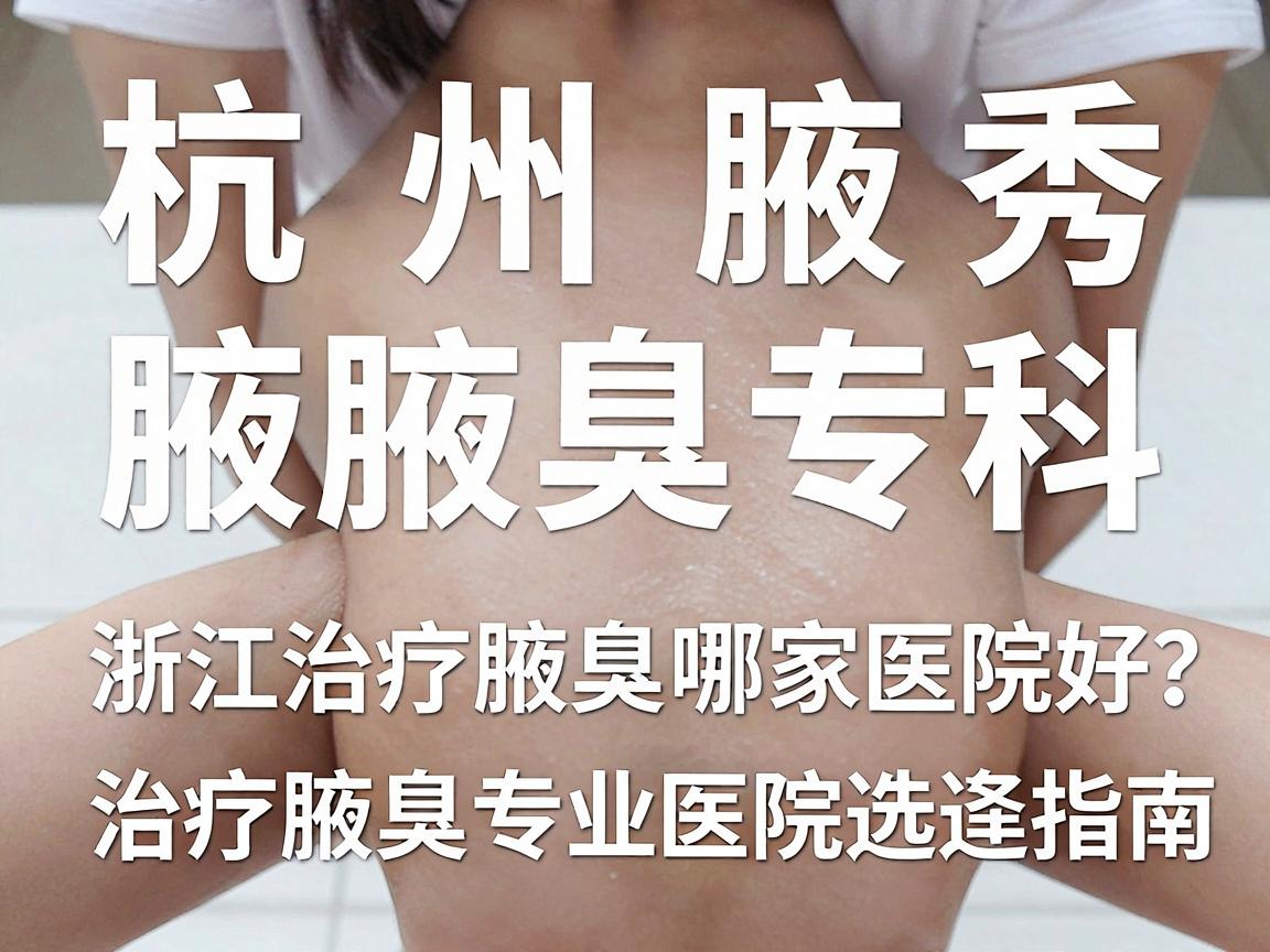 杭州腋秀腋臭专科,浙江治疗腋臭哪家医院好?治疗腋臭专业医院选择指南 杭州腋秀腋臭专科,浙江治疗腋臭哪家医院好?治疗腋臭专业医院选择指南