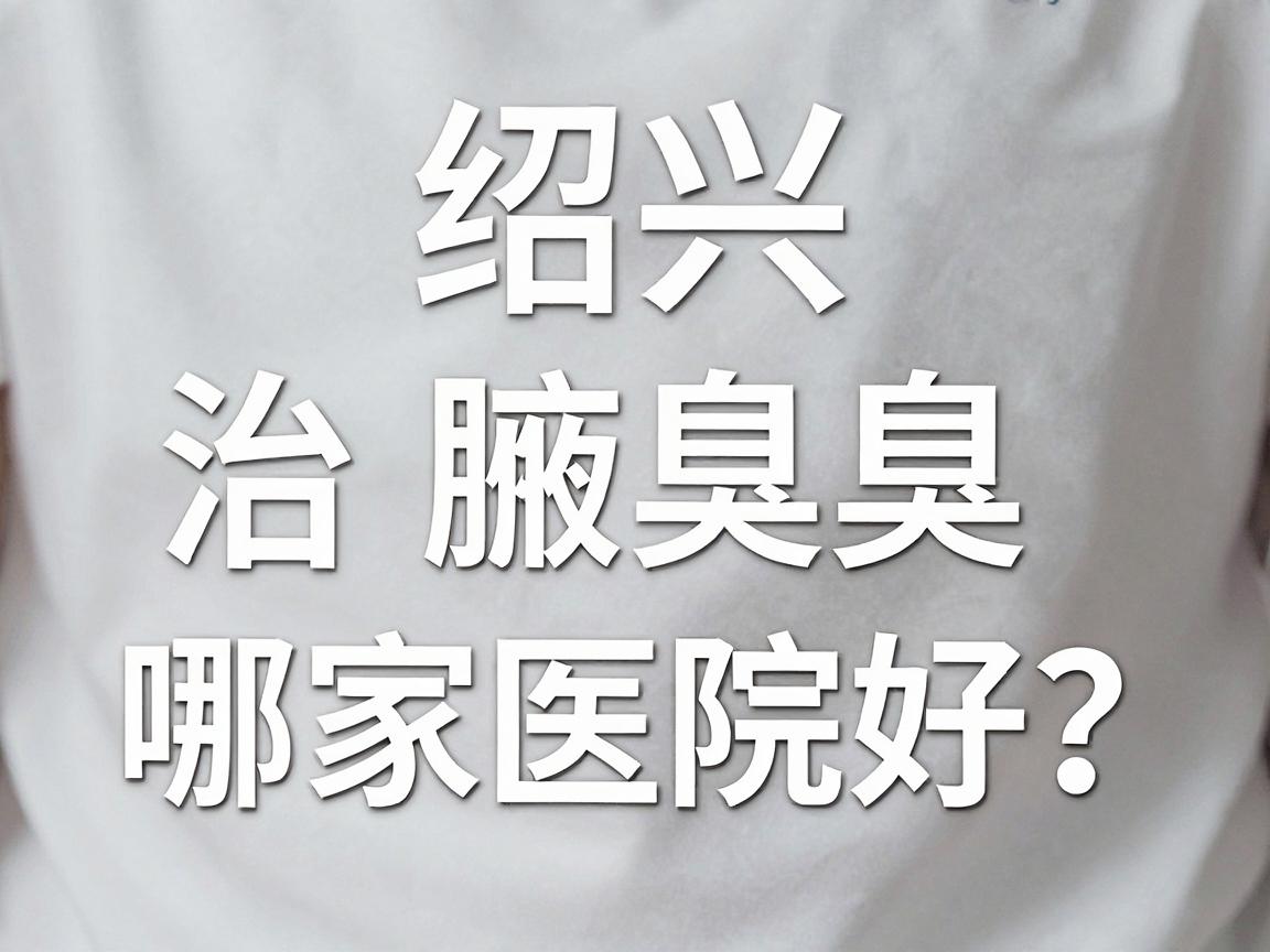 绍兴治腋臭哪家医院好?治腋臭选对医院是关键 绍兴治腋臭哪家医院好?治腋臭选对医院是关键