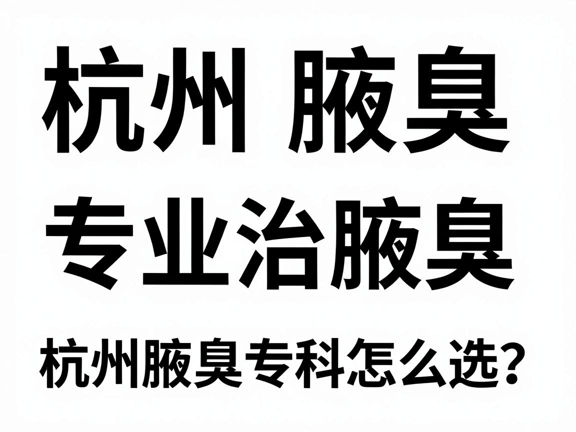 杭州腋臭专科医院排名,专业治腋臭,杭州腋臭专科怎么选? 杭州腋臭专科医院排名,专业治腋臭,杭州腋臭专科怎么选?