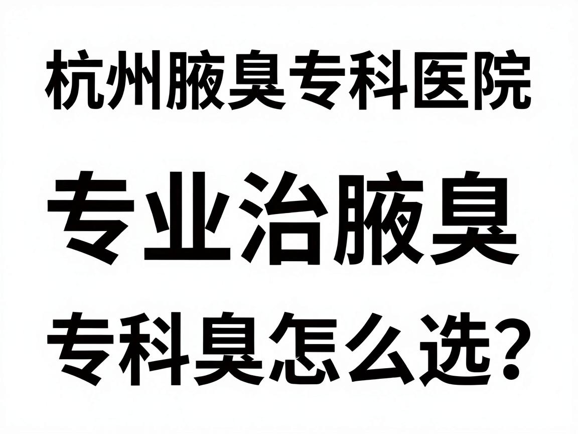 杭州腋臭专科医院排名,专业治腋臭,杭州腋臭专科怎么选? 杭州腋臭专科医院排名,专业治腋臭,杭州腋臭专科怎么选?