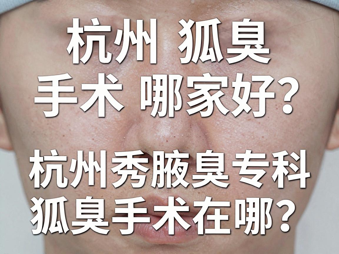 杭州狐臭手术哪家好?本地人亲测,杭州腋秀腋臭专科的狐臭手术到底好在哪? 杭州狐臭手术哪家好?本地人亲测,杭州腋秀腋臭专科的狐臭手术到底好在哪?