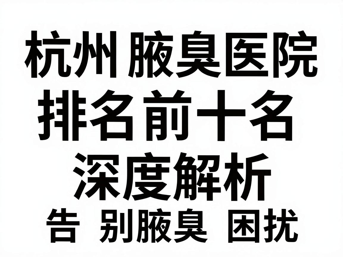 杭州腋臭医院排名前十名深度解析，选对医院，告别腋臭困扰